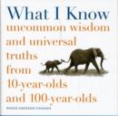 Image for What I know  : uncommon wisdom and universal truths from 10-year-olds and 100-year-olds