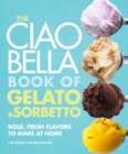 Image for The Ciao Bella Book of Gelato and Sorbetto : Bold, Fresh Flavors to Make at Home: A Cookbook