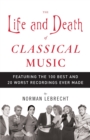 Image for The life and death of classical music: featuring the 100 best and 20 worst recordings ever made