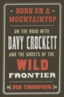 Image for Born on a mountaintop: on the road with Davy Crockett and the ghosts of the wild frontier