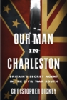Image for Our Man in Charleston : Britain&#39;s Secret Agent in the Civil War South