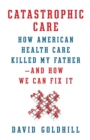 Image for Catastrophic Care : How American Health Care Killed My Father--and How We Can Fix It