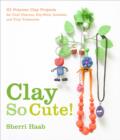 Image for Clay so cute!: 21 polymer clay projects for cool charms, itty-bitty animals and tiny treasures