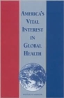 Image for America&#39;s Vital Interest in Global Health : Protecting Our People, Enhancing Our Economy, and Advancing Our International Interests