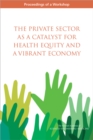 Image for The private sector as a catalyst for health equity and a vibrant economy: proceedings of a workshop