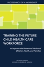 Image for Training the future child health care workforce: to improve the behavioral health of children, youth, and families : proceedings of a workshop