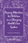 Image for Paying attention to children in a changing health care system: summaries of workshops