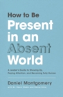 Image for How to be present in an absent world  : a leader&#39;s guide to showing up, paying attention, and becoming fully human
