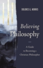 Image for Believing philosophy  : a guide to becoming a Christian philosopher
