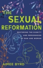 Image for The sexual reformation: restoring the dignity and personhood of man and woman