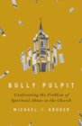 Image for Bully pulpit  : confronting the problem of spiritual abuse in the church