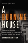 Image for A burning house  : redeeming American Evangelicalism by examining its history, mission, and message