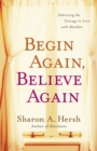 Image for Begin Again, Believe Again : Embracing the Courage to Love with Abandon
