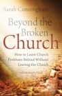 Image for Beyond the Broken Church: How to Leave Church Problems Behind Without Leaving the Church