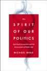 Image for The spirit of our politics  : spiritual formation and the renovation of public life
