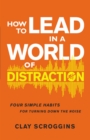 Image for How to Lead in a World of Distraction : Four Simple Habits for Turning Down the Noise