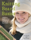 Image for Knitting board basics  : a beginner&#39;s guide to using a knitting board with over 30 easy projects