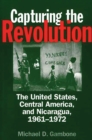 Image for Capturing the revolution: the United States, Central America, and Nicaragua, 1961-1972