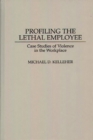 Image for Profiling the lethal employee: case studies of violence in the workplace