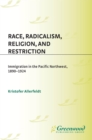 Image for Race, radicalism, religion, and restriction: immigration in the Pacific Northwest, 1890-1924