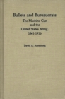 Image for Bullets and Bureaucrats : The Machine Gun and the United States Army, 1861-1916
