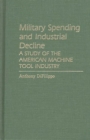Image for Military Spending and Industrial Decline : A Study of the American Machine Tool Industry