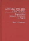 Image for A Sword for the Convicted : Representing Indigent Defendants on Appeal