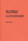 Image for The American Trojan Horse : U.S. Television Confronts Canadian Economic and Cultural Nationalism
