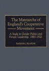 Image for The Matriarchs of England&#39;s Cooperative Movement : A Study in Gender Politics and Female Leadership, 1883-1921