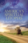 Image for America&#39;s spiritual utopias: the quest for heaven on earth