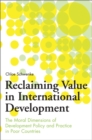 Image for Reclaiming Value in International Development : The Moral Dimensions of Development Policy and Practice in Poor Countries