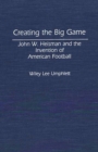 Image for Creating the big game: John W. Heisman and the invention of American football