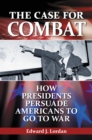Image for The case for combat: how presidents persuade Americans to go to war