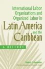 Image for International labor organizations and organized labor in Latin America and the Caribbean: a history