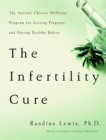 Image for The infertility cure  : the ancient Chinese wellness program for getting pregnant and having healthy babies