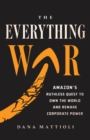 Image for The Everything War : Amazon&#39;s Ruthless Quest to Own the World and Remake Corporate Power