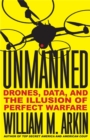 Image for Unmanned  : drones, data, and the illusion of perfect warfare