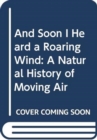 Image for And soon I heard a roaring wind  : a natural history of moving air