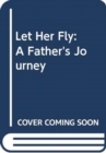 Image for Let Her Fly : A Father&#39;s Journey
