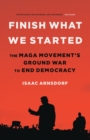 Image for Finish What We Started : The MAGA Movement&#39;s Ground War to End Democracy