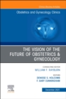 Image for The Vision of the Future of Obstetrics &amp; Gynecology, An Issue of Obstetrics and Gynecology Clinics, E-Book