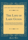 Image for The Life of Lady Guion: Exhibiting Her Eminent Piety, Charity, Meekness, Resignation, Fortitude and Stability, Her Labours, Travels, Sufferings and Services, for the Conversion of Souls to God, and He