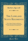 Image for The Lowland Scots Regiments: Their Origin, Character and Services Previous to the Great War of 1914; Edited for the Association of Lowland Scots (Classic Reprint)