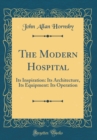 Image for The Modern Hospital: Its Inspiration: Its Architecture, Its Equipment: Its Operation (Classic Reprint)