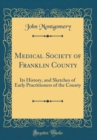 Image for Medical Society of Franklin County: Its History, and Sketches of Early Practitioners of the County (Classic Reprint)