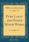 Image for Pure Logic and Other Minor Works (Classic Reprint)