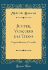 Image for Jupiter, Vainqueur des Titans: Tragedie Donnee A Versailles (Classic Reprint)