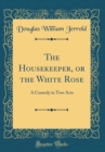 Image for The Housekeeper, or the White Rose: A Comedy in Two Acts (Classic Reprint)