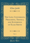 Image for The Life, Conversion, Preaching, Travels, and Sufferings of Elias Smith, Vol. 1 (Classic Reprint)