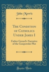 Image for The Condition of Catholics Under James I: Father Gerard&#39;s Narrative of the Gunpowder Plot (Classic Reprint)